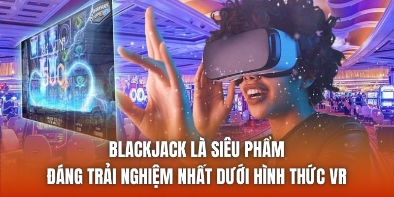 Blackjack là siêu phẩm đáng trải nghiệm nhất dưới hình thức VR
